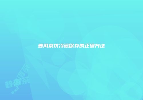 普洱茶饼冷藏保存的正确方法