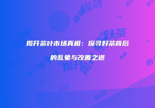 揭开茶叶市场真相：探寻好茶背后的乱象与改善之道