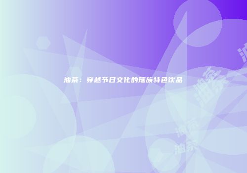 油茶：穿越节日文化的瑶族特色饮品