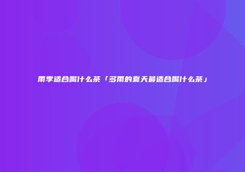 雨季适合喝什么茶「多雨的夏天最适合喝什么茶」