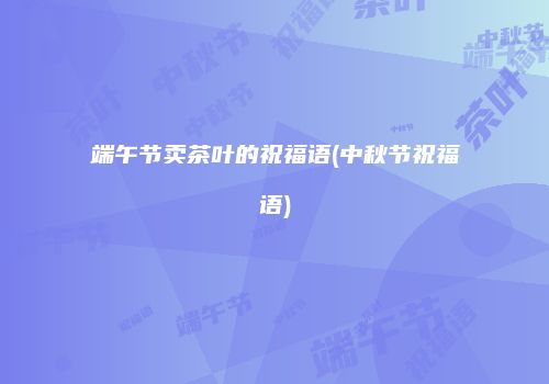 端午节卖茶叶的祝福语(中秋节祝福语)