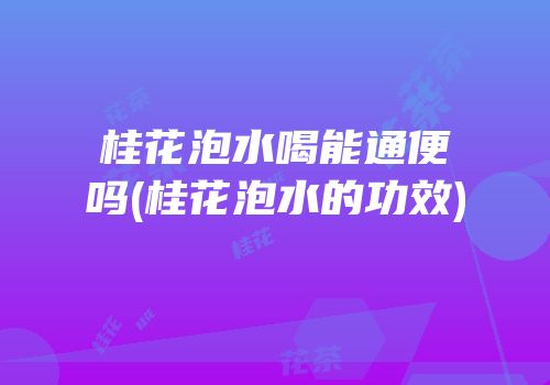 桂花泡水喝能通便吗(桂花泡水的功效)