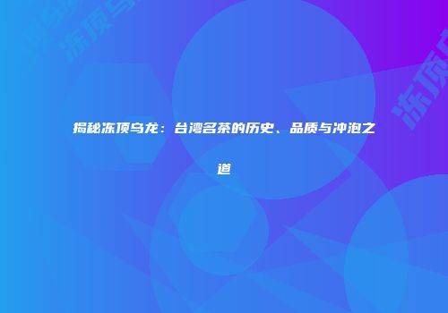 揭秘冻顶乌龙：台湾名茶的历史、品质与冲泡之道