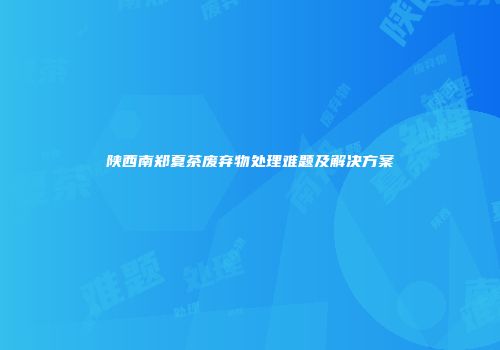 陕西南郑夏茶废弃物处理难题及解决方案