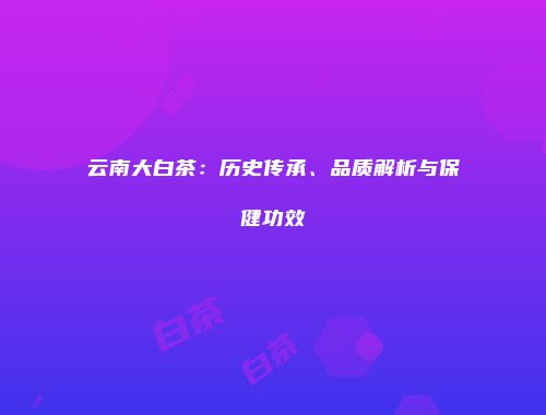 云南大白茶：历史传承、品质解析与保健功效