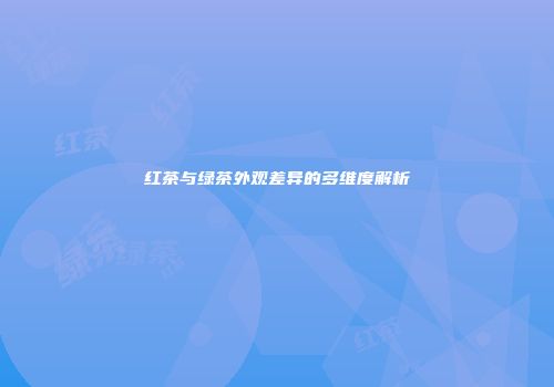 红茶与绿茶外观差异的多维度解析