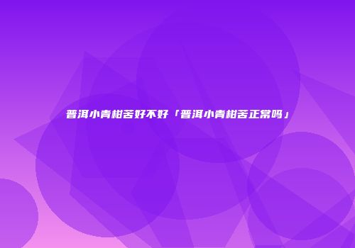 普洱小青柑苦好不好「普洱小青柑苦正常吗」