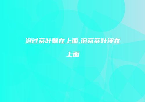 泡过茶叶飘在上面,泡茶茶叶浮在上面