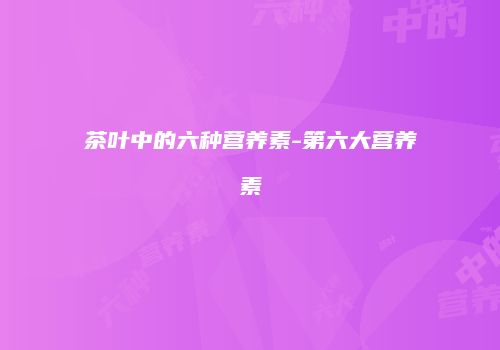 茶叶中的六种营养素-第六大营养素
