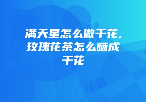满天星怎么做干花,玫瑰花茶怎么晒成干花