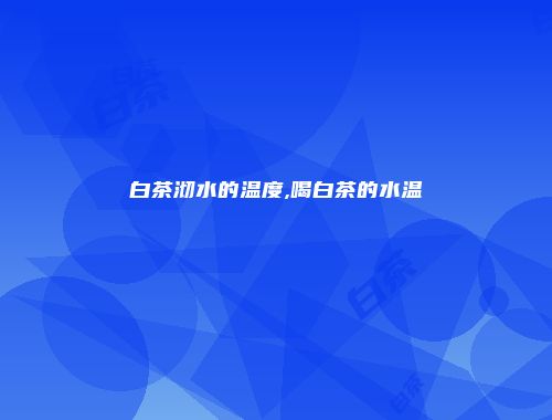 白茶沏水的温度,喝白茶的水温