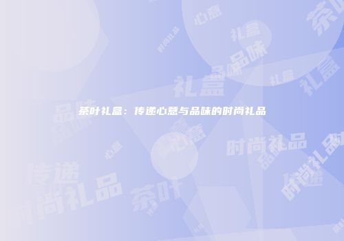 茶叶礼盒：传递心意与品味的时尚礼品