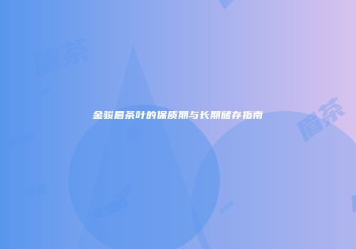 金骏眉茶叶的保质期与长期储存指南