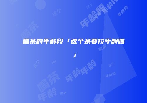 喝茶的年龄段「这个茶要按年龄喝」