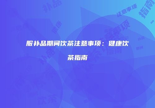 服补品期间饮茶注意事项：健康饮茶指南