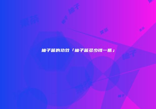 柚子酱的功效「柚子酱多少钱一瓶」