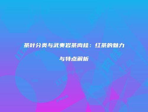 茶叶分类与武夷岩茶肉桂：红茶的魅力与特点解析