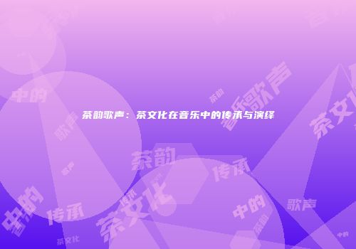 茶韵歌声：茶文化在音乐中的传承与演绎