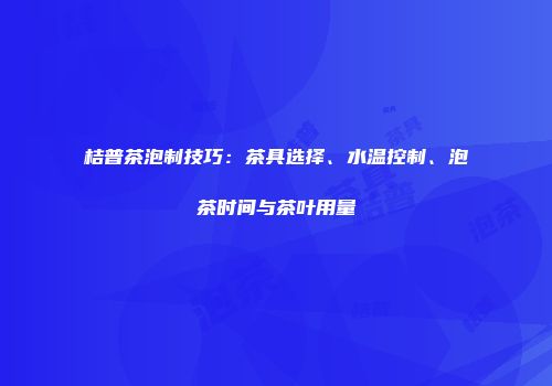 桔普茶泡制技巧：茶具选择、水温控制、泡茶时间与茶叶用量