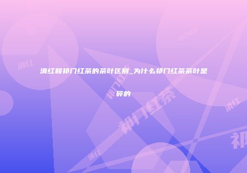 滇红和祁门红茶的茶叶区别_为什么祁门红茶茶叶是碎的