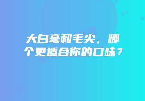 大白毫和毛尖，哪个更适合你的口味？