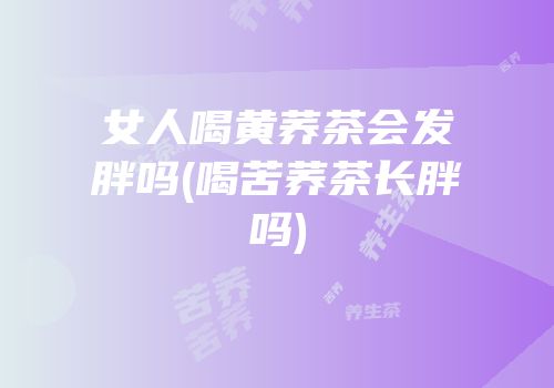 女人喝黄荞茶会发胖吗(喝苦荞茶长胖吗)