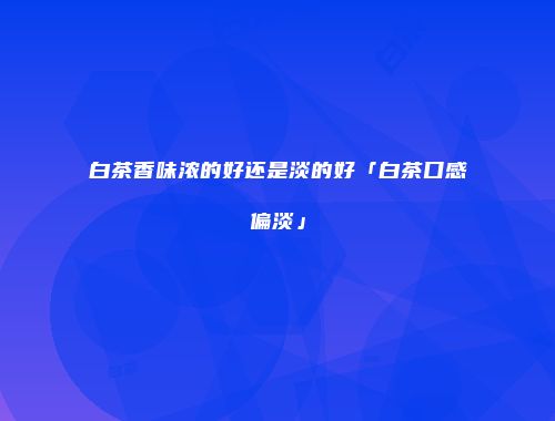 白茶香味浓的好还是淡的好「白茶口感偏淡」