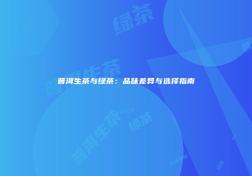 普洱生茶与绿茶：品味差异与选择指南