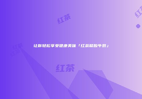 让你轻松享受健康美味「红茶鞣酸牛奶」