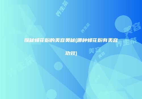 探秘蜂花粉的美容奥秘(哪种蜂花粉有美容功效)