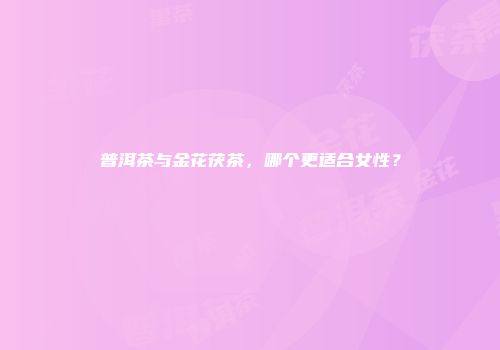 普洱茶与金花茯茶，哪个更适合女性？