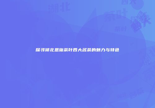 探寻湖北恩施茶叶四大名茶的魅力与特色