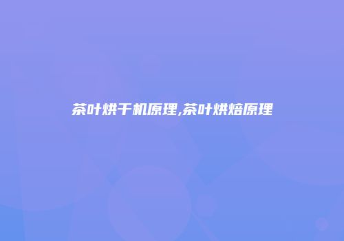茶叶烘干机原理,茶叶烘焙原理