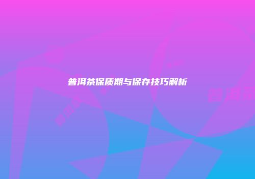 普洱茶保质期与保存技巧解析