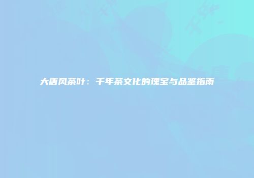 大唐风茶叶：千年茶文化的瑰宝与品鉴指南
