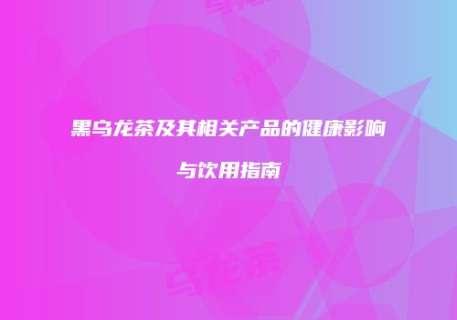 黑乌龙茶及其相关产品的健康影响与饮用指南