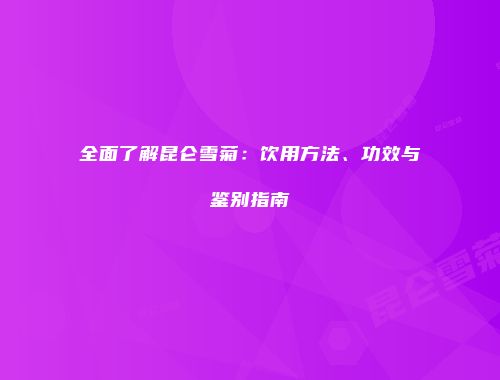全面了解昆仑雪菊：饮用方法、功效与鉴别指南