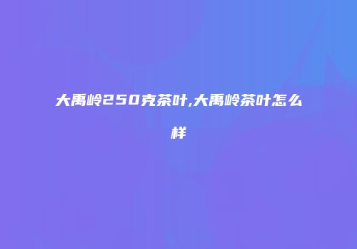 大禹岭250克茶叶,大禹岭茶叶怎么样