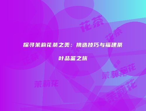 探寻茉莉花茶之美：挑选技巧与福建茶叶品鉴之旅