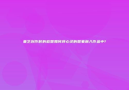 壶艺创作时的遐想如何将心灵的想象融入作品中?
