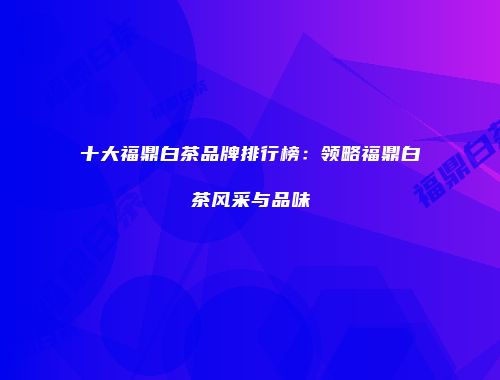 十大福鼎白茶品牌排行榜：领略福鼎白茶风采与品味