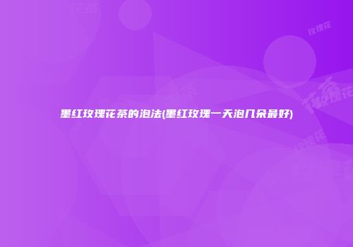 墨红玫瑰花茶的泡法(墨红玫瑰一天泡几朵最好)