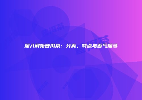 深入解析普洱茶：分类、特点与香气探寻
