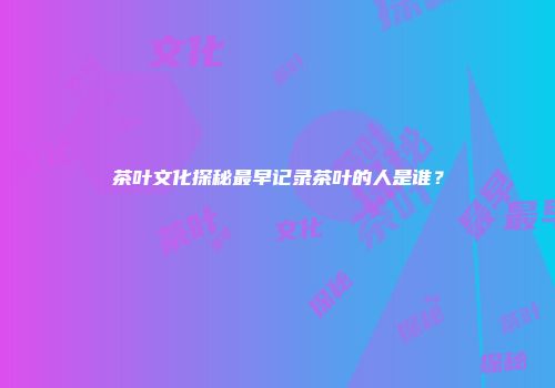 茶叶文化探秘最早记录茶叶的人是谁？