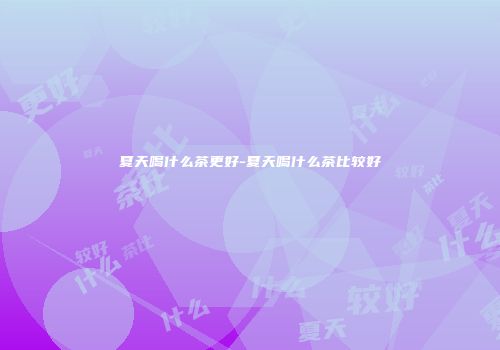 夏天喝什么茶更好-夏天喝什么茶比较好
