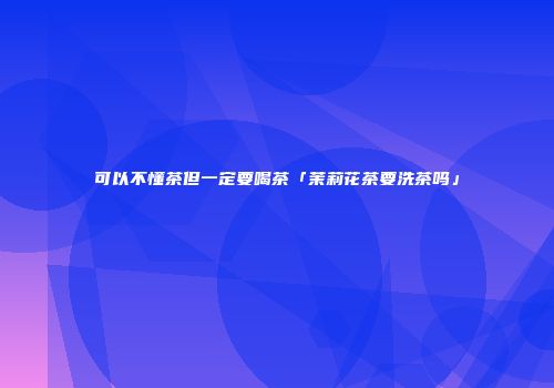 可以不懂茶但一定要喝茶「茉莉花茶要洗茶吗」