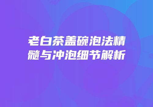 老白茶盖碗泡法精髓与冲泡细节解析