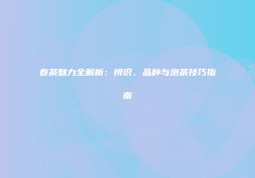 春茶魅力全解析：辨识、品种与泡茶技巧指南