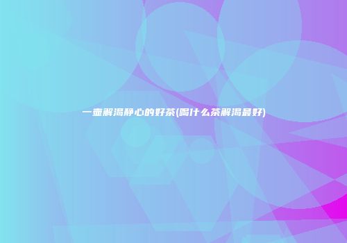 一壶解渴静心的好茶(喝什么茶解渴最好)