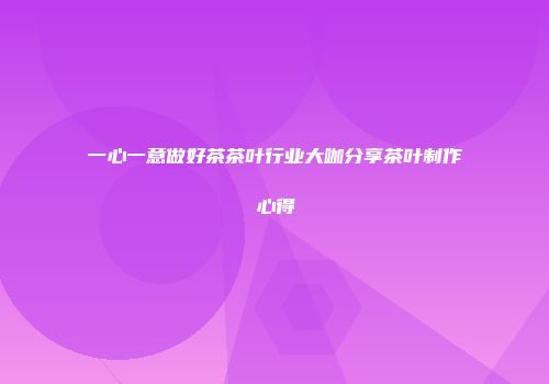 一心一意做好茶茶叶行业大咖分享茶叶制作心得
